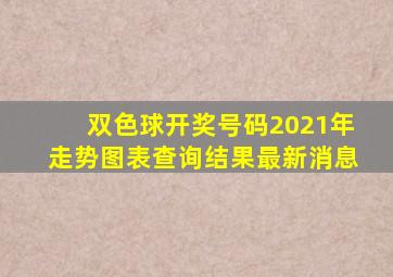 双色球开奖号码2021年走势图表查询结果最新消息