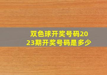 双色球开奖号码2023期开奖号码是多少