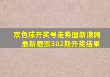 双色球开奖号走势图新浪网最新晒票302期开奖结果