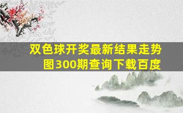 双色球开奖最新结果走势图300期查询下载百度