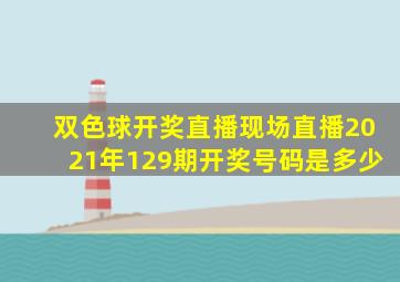 双色球开奖直播现场直播2021年129期开奖号码是多少