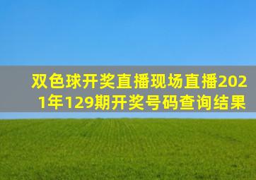 双色球开奖直播现场直播2021年129期开奖号码查询结果