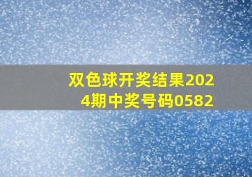 双色球开奖结果2024期中奖号码0582