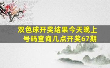 双色球开奖结果今天晚上号码查询几点开奖67期