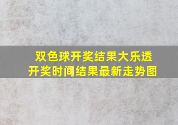 双色球开奖结果大乐透开奖时间结果最新走势图