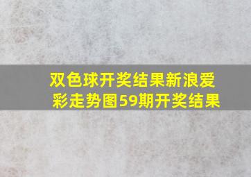 双色球开奖结果新浪爱彩走势图59期开奖结果