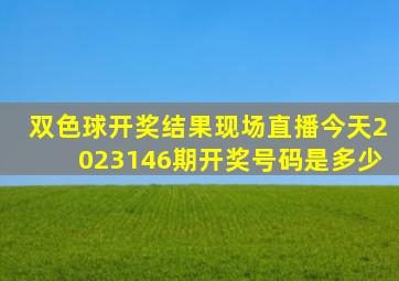 双色球开奖结果现场直播今天2023146期开奖号码是多少