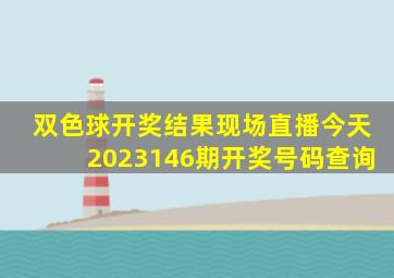 双色球开奖结果现场直播今天2023146期开奖号码查询