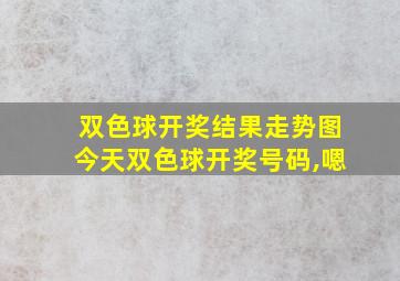 双色球开奖结果走势图今天双色球开奖号码,嗯