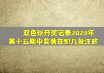 双色球开奖记录2023年第十五期中奖落在那几投注站