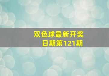 双色球最新开奖日期第121期