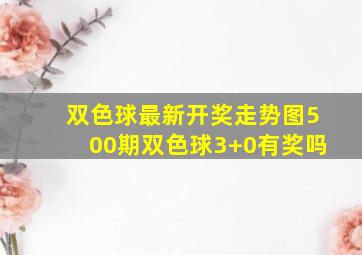 双色球最新开奖走势图500期双色球3+0有奖吗