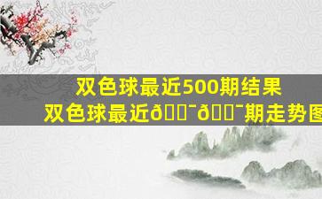 双色球最近500期结果双色球最近💯💯期走势图