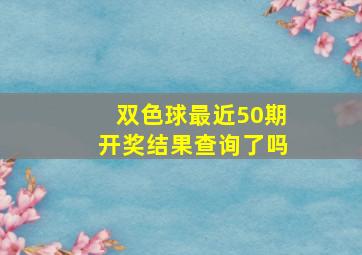 双色球最近50期开奖结果查询了吗