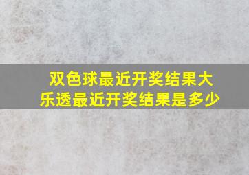 双色球最近开奖结果大乐透最近开奖结果是多少