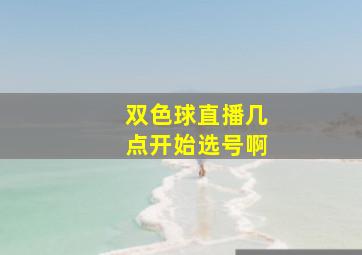 双色球直播几点开始选号啊