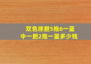 双色球胆5拖6一蓝中一胆2拖一蓝多少钱