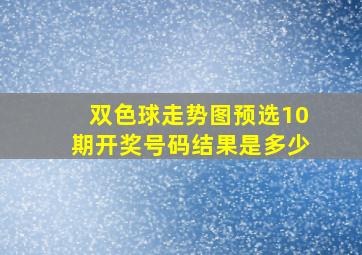 双色球走势图预选10期开奖号码结果是多少