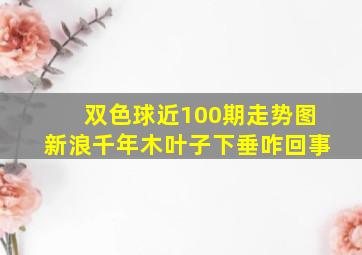 双色球近100期走势图新浪千年木叶子下垂咋回事