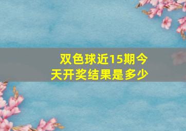 双色球近15期今天开奖结果是多少