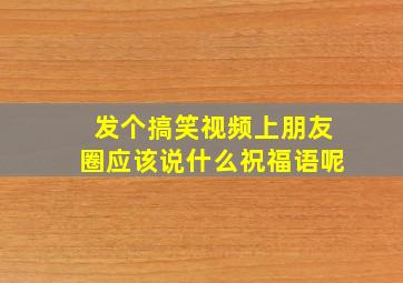 发个搞笑视频上朋友圈应该说什么祝福语呢