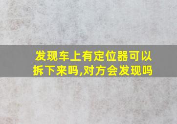 发现车上有定位器可以拆下来吗,对方会发现吗