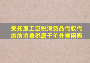 受托加工应税消费品代收代缴的消费税属于价外费用吗