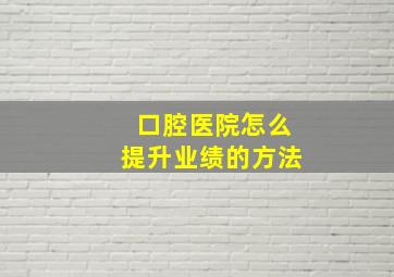 口腔医院怎么提升业绩的方法