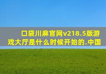 口袋川麻官网v218.5版游戏大厅是什么时候开始的.中国