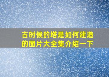 古时候的塔是如何建造的图片大全集介绍一下