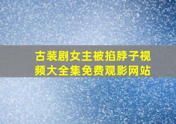 古装剧女主被掐脖子视频大全集免费观影网站