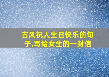 古风祝人生日快乐的句子,写给女生的一封信