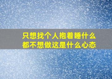 只想找个人抱着睡什么都不想做这是什么心态