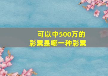 可以中500万的彩票是哪一种彩票