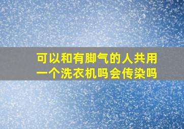 可以和有脚气的人共用一个洗衣机吗会传染吗