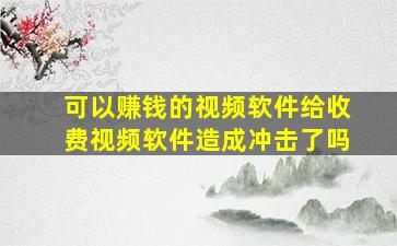 可以赚钱的视频软件给收费视频软件造成冲击了吗