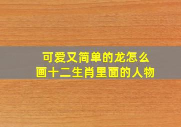 可爱又简单的龙怎么画十二生肖里面的人物