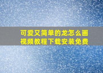 可爱又简单的龙怎么画视频教程下载安装免费