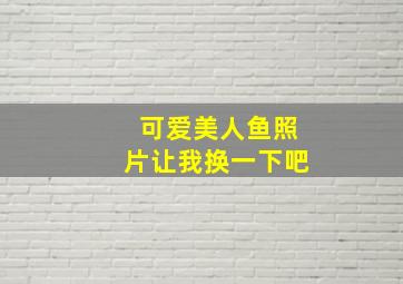 可爱美人鱼照片让我换一下吧