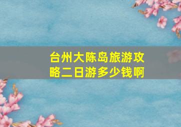 台州大陈岛旅游攻略二日游多少钱啊