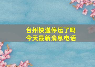 台州快递停运了吗今天最新消息电话