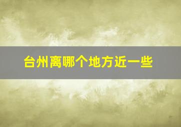 台州离哪个地方近一些