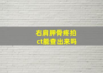 右肩胛骨疼拍ct能查出来吗