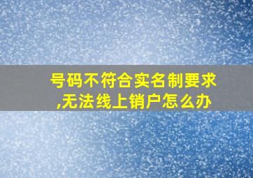 号码不符合实名制要求,无法线上销户怎么办