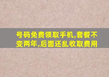 号码免费领取手机,套餐不变两年,后面还乱收取费用