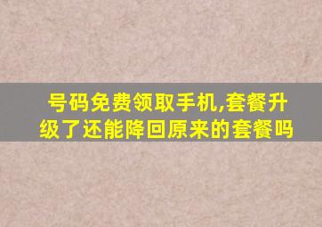 号码免费领取手机,套餐升级了还能降回原来的套餐吗