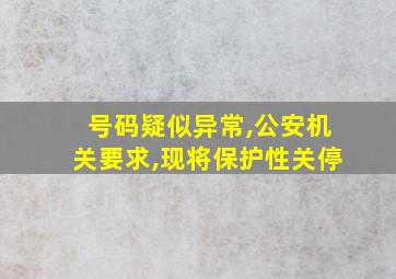 号码疑似异常,公安机关要求,现将保护性关停