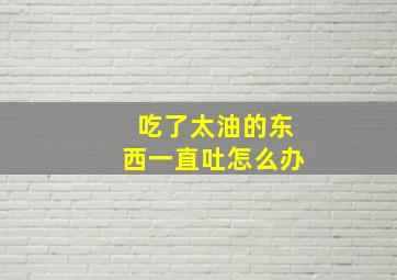 吃了太油的东西一直吐怎么办