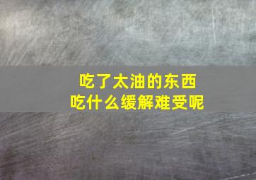 吃了太油的东西吃什么缓解难受呢