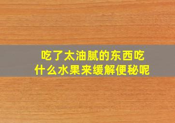 吃了太油腻的东西吃什么水果来缓解便秘呢